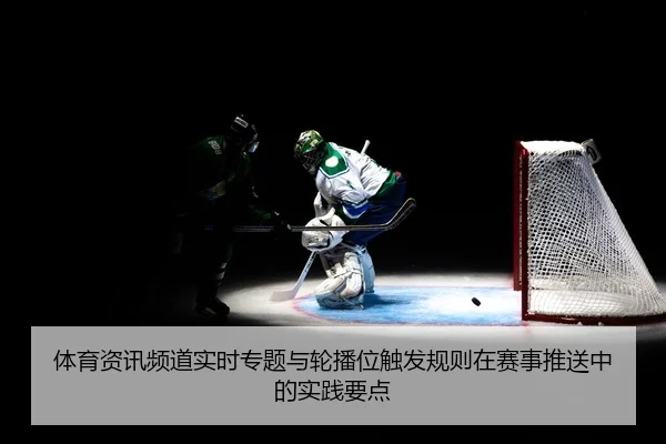 体育资讯频道实时专题与轮播位触发规则在赛事推送中的实践要点