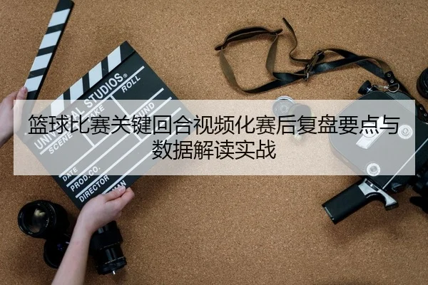 篮球比赛关键回合视频化赛后复盘要点与数据解读实战